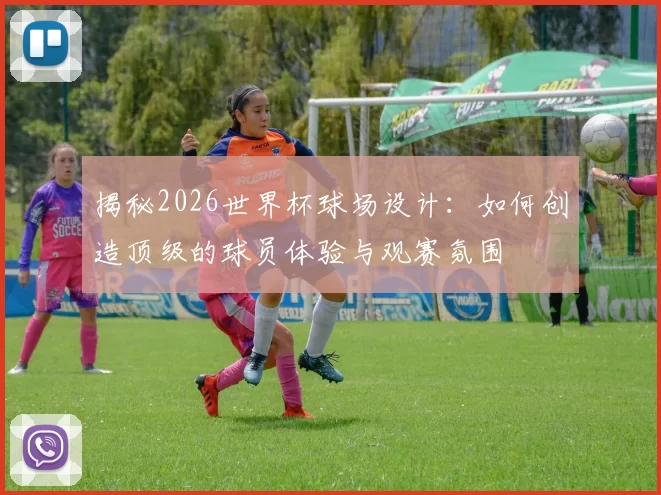 揭秘2026世界杯球场设计:如何创造顶级的球员体验与观赛氛围
