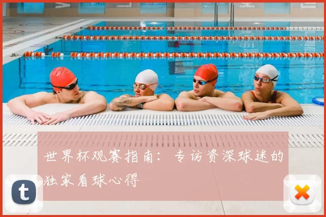 世界杯观赛指南:专访资深球迷的独家看球心得