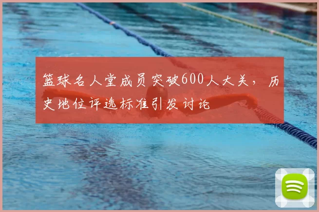 篮球名人堂成员突破600人大关，历史地位评选标准引发讨论