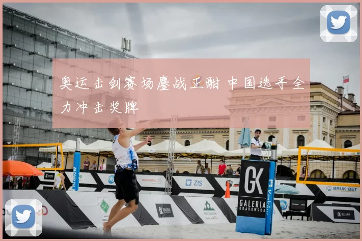 奥运击剑赛场鏖战正酣 中国选手全力冲击奖牌