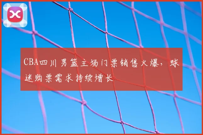 CBA四川男篮主场门票销售火爆，球迷购票需求持续增长