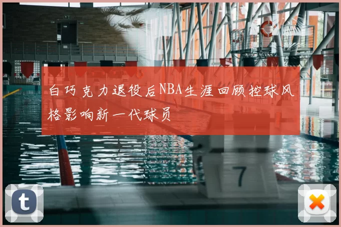 白巧克力退役后NBA生涯回顾控球风格影响新一代球员