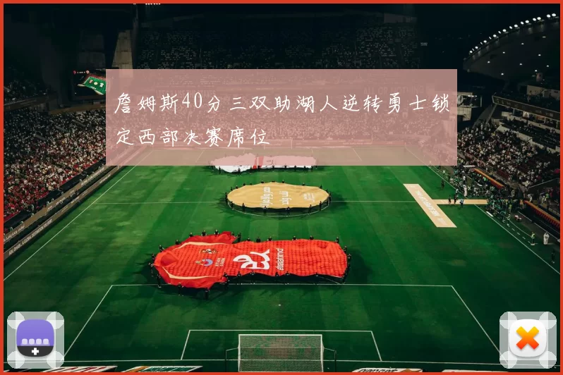 詹姆斯40分三双助湖人逆转勇士锁定西部决赛席位