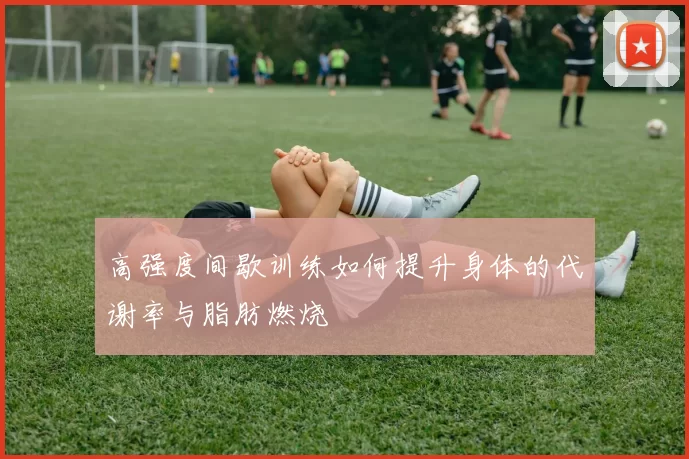 高强度间歇训练如何提升身体的代谢率与脂肪燃烧