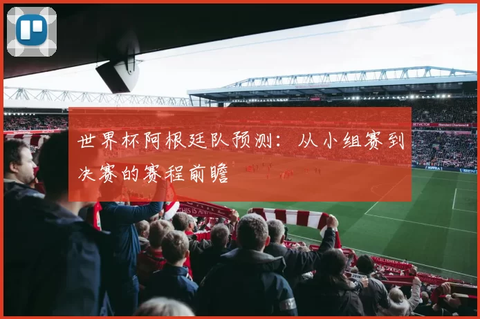 世界杯阿根廷队预测:从小组赛到决赛的赛程前瞻