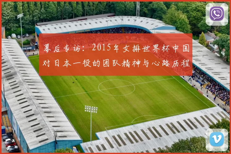 幕后专访:2015年女排世界杯中国对日本一役的团队精神与心路历程