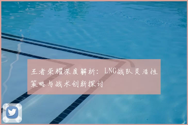 王者荣耀深度解析：LNG战队灵活性策略与战术创新探讨