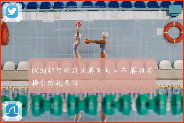 欧洲杯阿根廷比赛时间公布 赛程安排引球迷关注