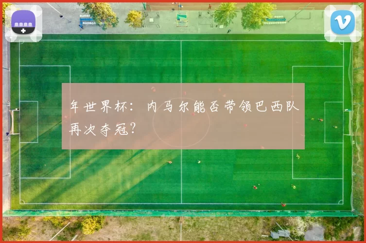 年世界杯:内马尔能否带领巴西队再次夺冠?