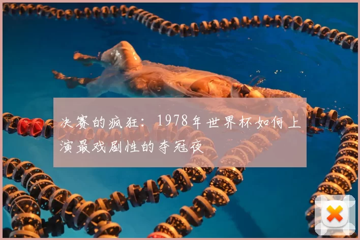 决赛的疯狂:1978年世界杯如何上演最戏剧性的夺冠夜