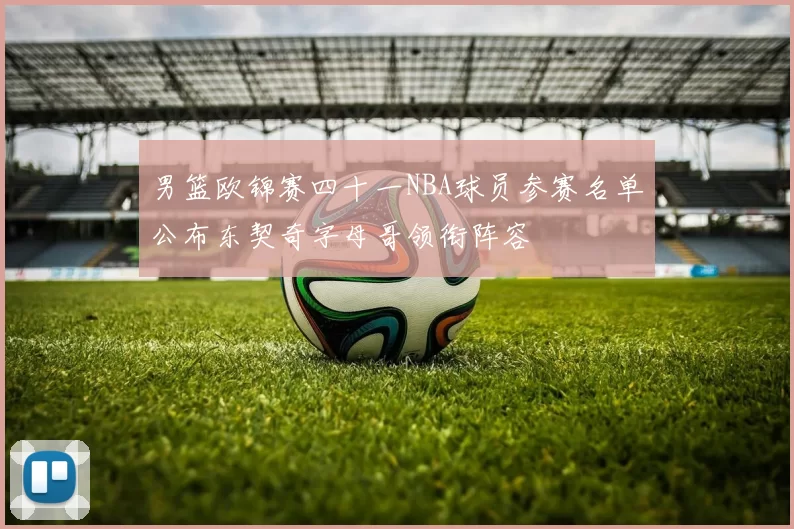 男篮欧锦赛四十一NBA球员参赛名单公布东契奇字母哥领衔阵容