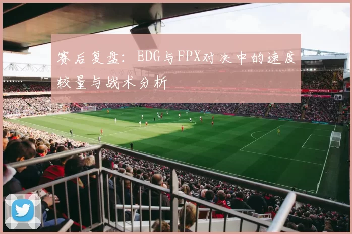 赛后复盘:EDG与FPX对决中的速度较量与战术分析
