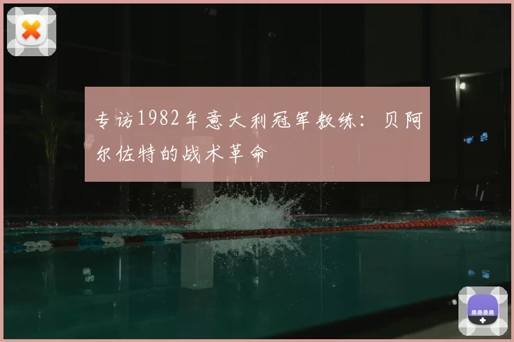专访1982年意大利冠军教练:贝阿尔佐特的战术革命