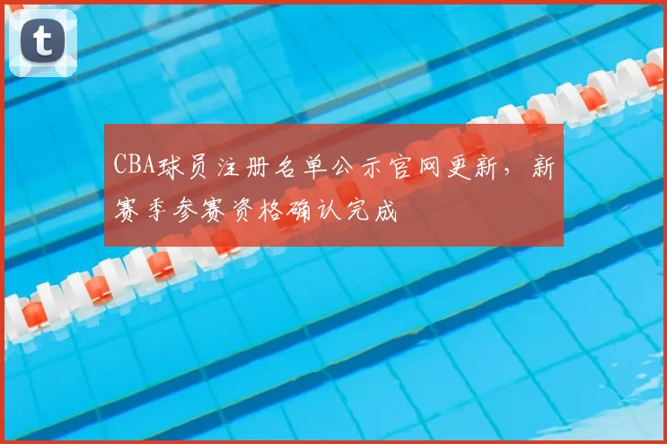 CBA球员注册名单公示官网更新，新赛季参赛资格确认完成