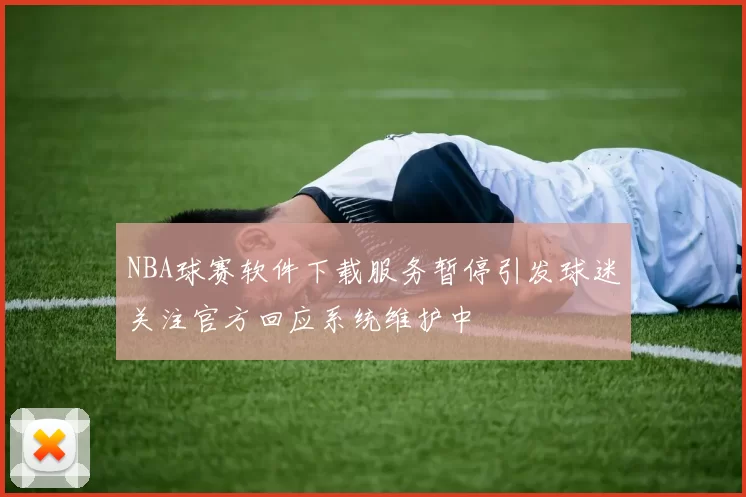 NBA球赛软件下载服务暂停引发球迷关注官方回应系统维护中