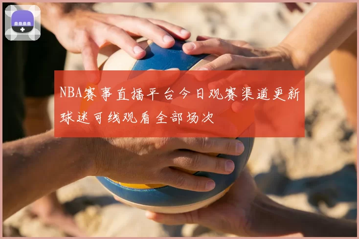 NBA赛事直播平台今日观赛渠道更新球迷可线观看全部场次