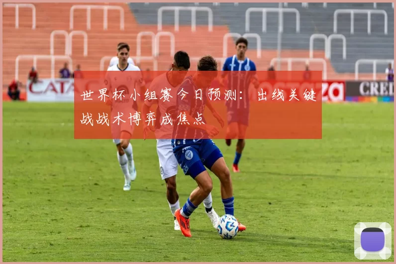 世界杯小组赛今日预测：出线关键战战术博弈成焦点
