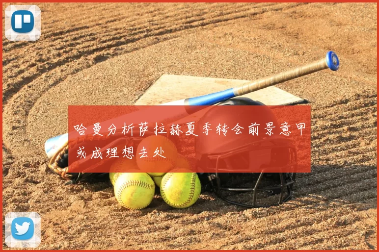 哈曼分析萨拉赫夏季转会前景意甲或成理想去处