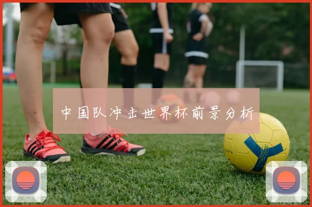 中国队冲击世界杯前景分析