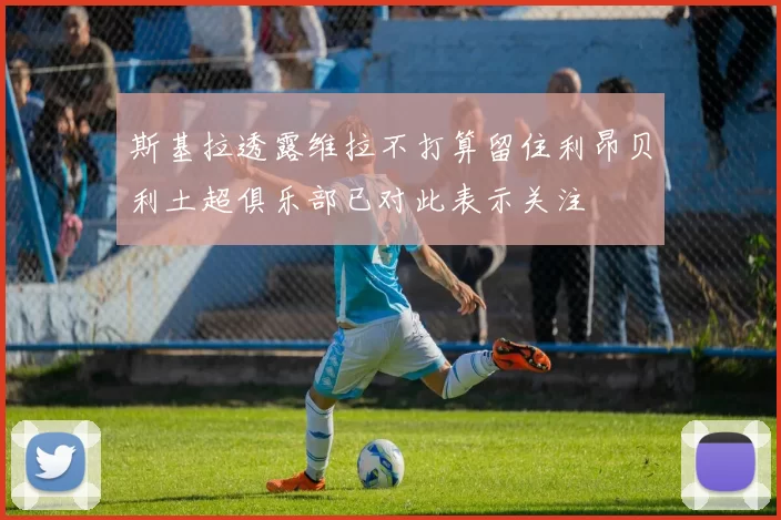 斯基拉透露维拉不打算留住利昂贝利土超俱乐部已对此表示关注