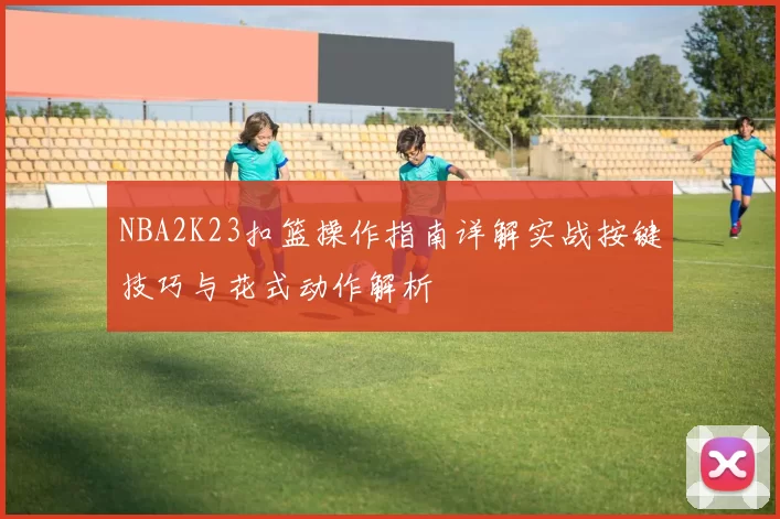 NBA2K23扣篮操作指南详解实战按键技巧与花式动作解析
