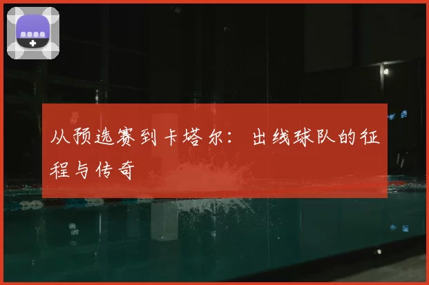 从预选赛到卡塔尔:出线球队的征程与传奇