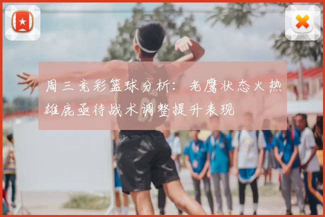 周三竞彩篮球分析：老鹰状态火热雄鹿亟待战术调整提升表现