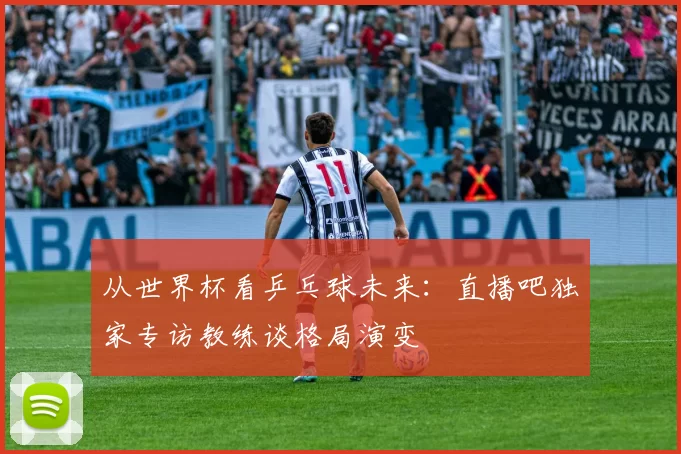 从世界杯看乒乓球未来:直播吧独家专访教练谈格局演变