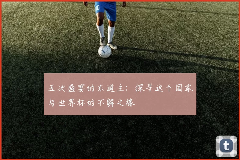 五次盛宴的东道主:探寻这个国家与世界杯的不解之缘