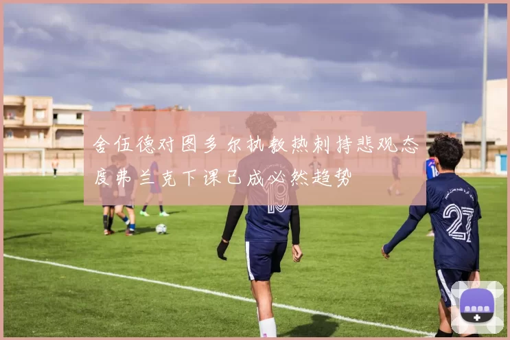 舍伍德对图多尔执教热刺持悲观态度弗兰克下课已成必然趋势