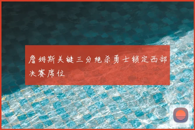 詹姆斯关键三分绝杀勇士锁定西部决赛席位