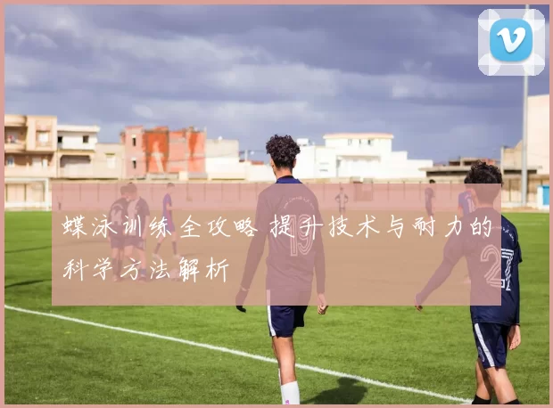 蝶泳训练全攻略 提升技术与耐力的科学方法解析