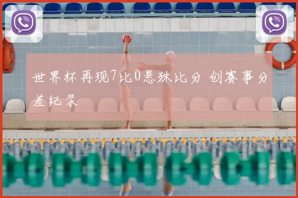 世界杯再现7比0悬殊比分 创赛事分差纪录