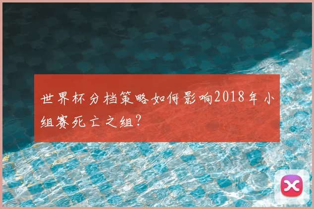世界杯分档策略如何影响2018年小组赛死亡之组?