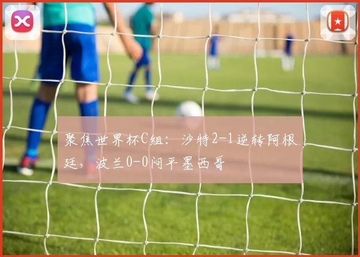 聚焦世界杯C组:沙特2-1逆转阿根廷,波兰0-0闷平墨西哥