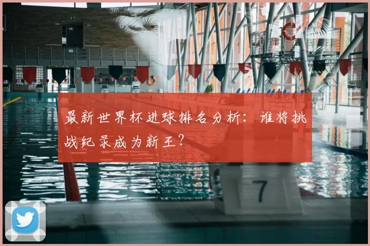 最新世界杯进球排名分析：谁将挑战纪录成为新王？