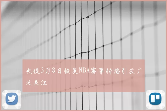 央视3月8日恢复NBA赛事转播引发广泛关注