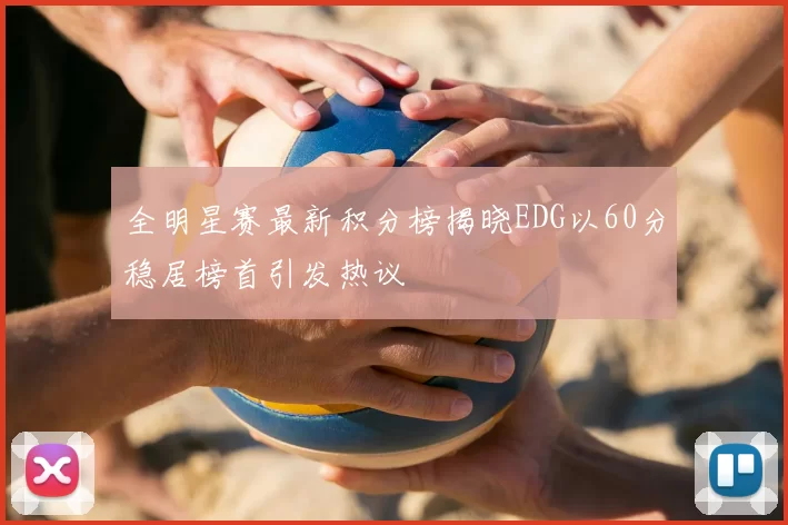全明星赛最新积分榜揭晓EDG以60分稳居榜首引发热议