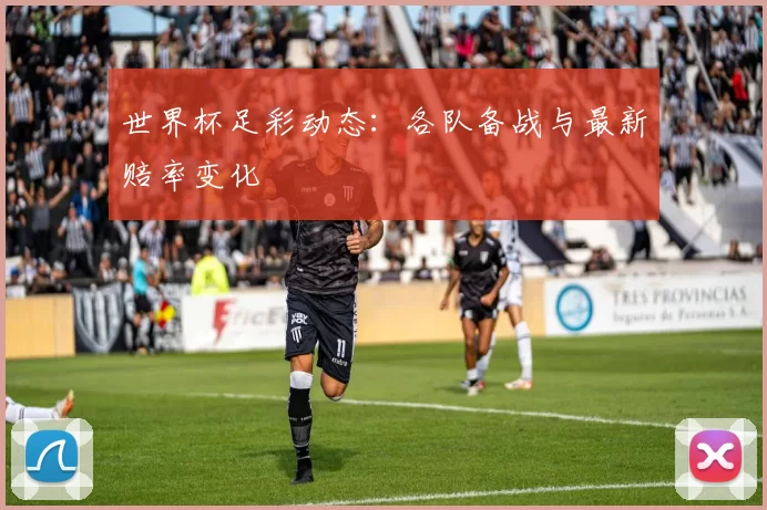 世界杯足彩动态:各队备战与最新赔率变化