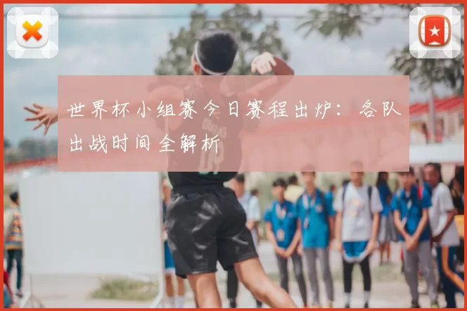 世界杯小组赛今日赛程出炉:各队出战时间全解析