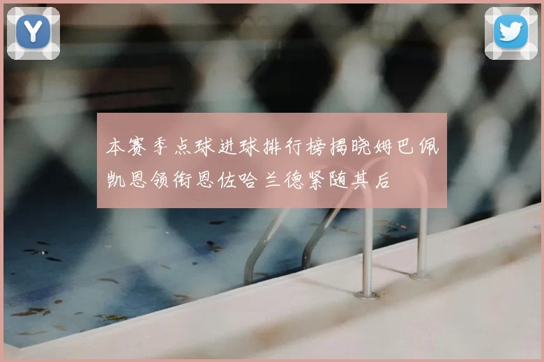 本赛季点球进球排行榜揭晓姆巴佩凯恩领衔恩佐哈兰德紧随其后