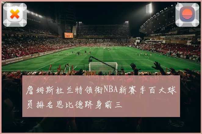 詹姆斯杜兰特领衔NBA新赛季百大球员排名恩比德跻身前三