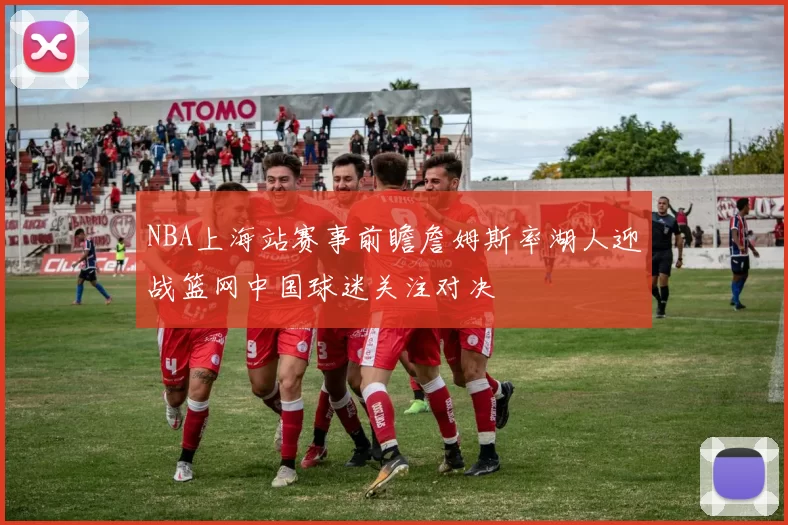 NBA上海站赛事前瞻詹姆斯率湖人迎战篮网中国球迷关注对决