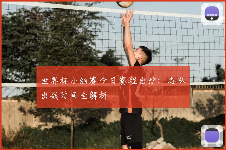 世界杯小组赛今日赛程出炉:各队出战时间全解析