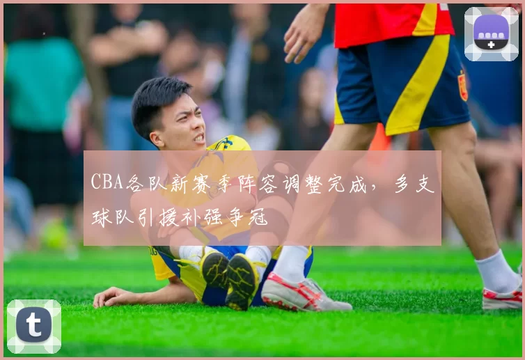 CBA各队新赛季阵容调整完成，多支球队引援补强争冠