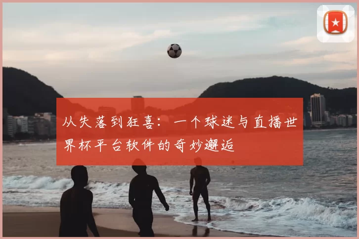 从失落到狂喜:一个球迷与直播世界杯平台软件的奇妙邂逅