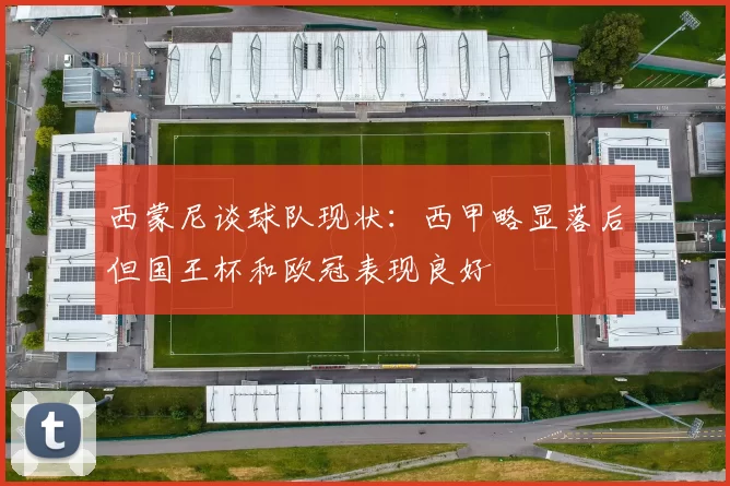 西蒙尼谈球队现状：西甲略显落后但国王杯和欧冠表现良好