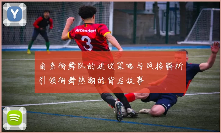 南京街舞队的进攻策略与风格解析引领街舞热潮的背后故事