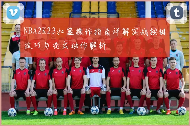 NBA2K23扣篮操作指南详解实战按键技巧与花式动作解析