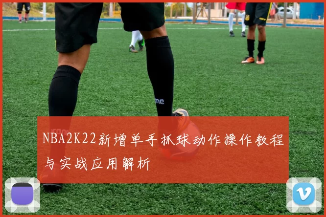 NBA2K22新增单手抓球动作操作教程与实战应用解析
